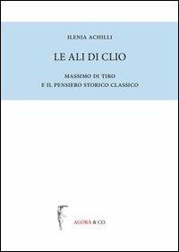 Le ali di Clio. Massimo di Tiro e il pensiero storico classico - Ilenia Achilli - copertina