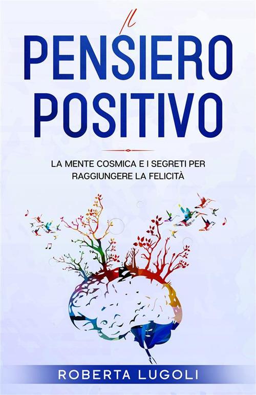 Pensiero positivo. La mente cosmica e i segreti per raggiungere la felicità - Roberta Lugoli - ebook