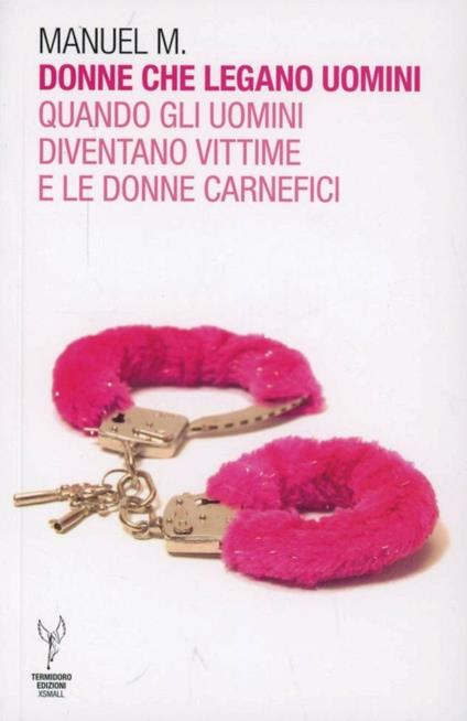 Donne che legano uomini. Quando gli uomini diventano vittime e le donne carnefici - Manuel M. - copertina