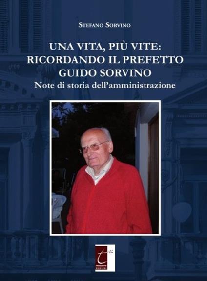 Una vita, più vite: ricordando il prefetto Guido Sorvino. Note di storia dell'amministrazione - Stefano Sorvino - copertina