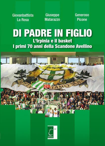 Di padre in figlio. L'Irpinia e il basket. I primi 70 anni della Scandone Avellino - Giovanbattista La Rosa,Giuseppe Matarazzo,Generoso Picone - copertina