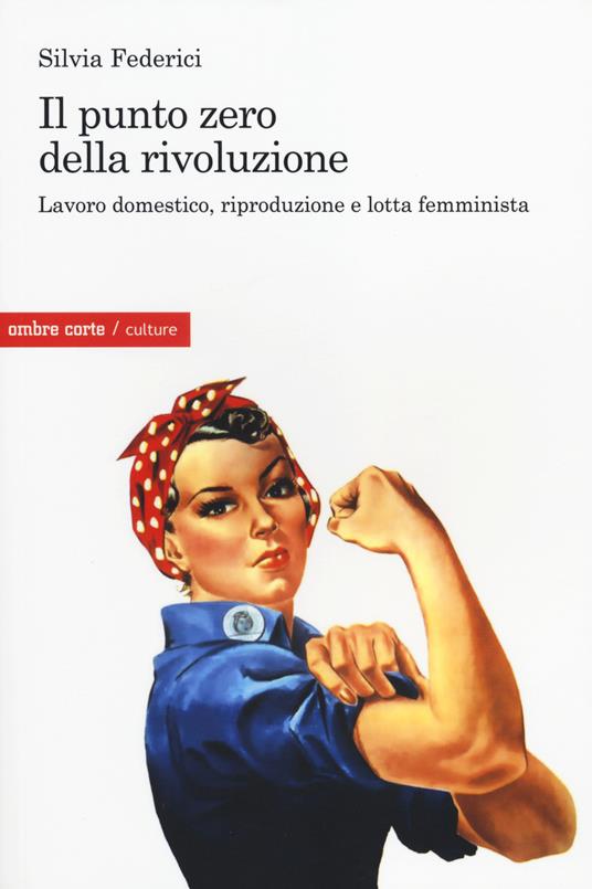 Il punto zero della rivoluzione. Lavoro domestico, riproduzione e lotta  femminista - Silvia Federici - Libro - Ombre Corte - Culture | IBS