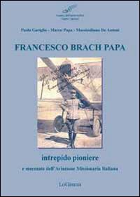 Francesco Brach Papa. Intrepido pioniere e mecenate dell'Aviazione Missionaria Italiana - Paolo Gariglio,Marco Papa,Massimiliano De Antoni - copertina