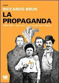 La propaganda. 1899-1900: i due anni in cui rivoltammo Napoli - Riccardo Brun - copertina