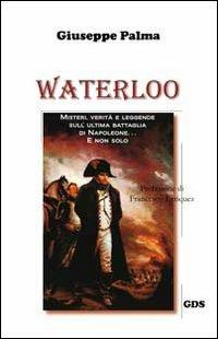 Waterloo. Misteri, verità e leggende sull'ultima battaglia di Napoleone. E non solo... - Giuseppe Palma - copertina