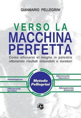 Verso la macchina perfetta. Come allenarsi al meglio in palestra ottenendo risultati misurabili e duraturi - Gianmario Pellegrini - copertina