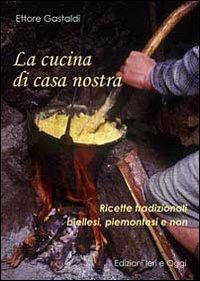 La cucina di casa nostra. Ricette tradizionali biellesi, piemontesi e non - Ettore Gastaldi - copertina