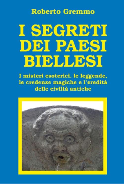 I segreti dei paesi biellesi. I misteri esoterici, le leggende, le credenze magiche e l'eredità delle civiltà antiche - Roberto Gremmo - copertina