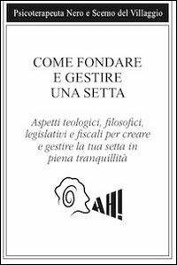 Come fondare e gestire una setta. Aspetti teologici, filosofici, legislativi e fiscali per creare e gestire la tua setta in piena tranquillità - Scemo del Villaggio,Psicoterapeuta Nero - copertina