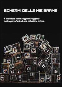 Schermi delle mie brame. Il televisore come soggetto e oggetto nelle opere di una collezione privata - Ivana Mulatero,Francesco Poli - copertina