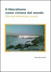 Il liberalismo come visione del mondo. Otto studi di liberalismo classico - Paolo Luca Bernardini - copertina