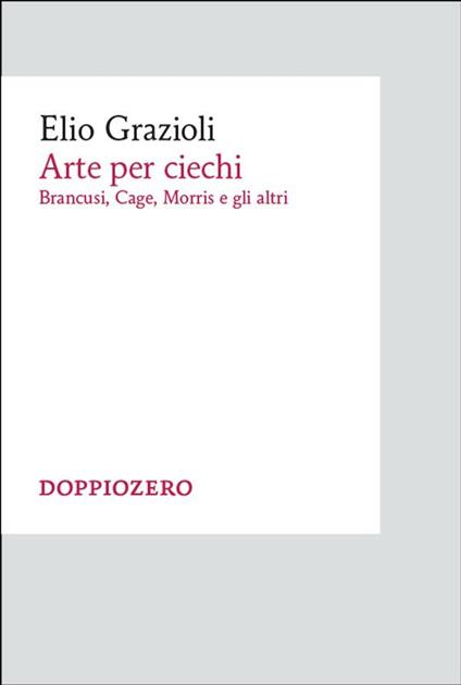 Arte per ciechi. Brancusi, Cage, Morris e gli altri - Elio Grazioli - ebook