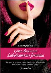 Come diventare diabolicamente femmina. Manuale di strategie e scorciatoie tutte al femminile per affinare unghie, mente e corpo - Emma Gugliotta - copertina