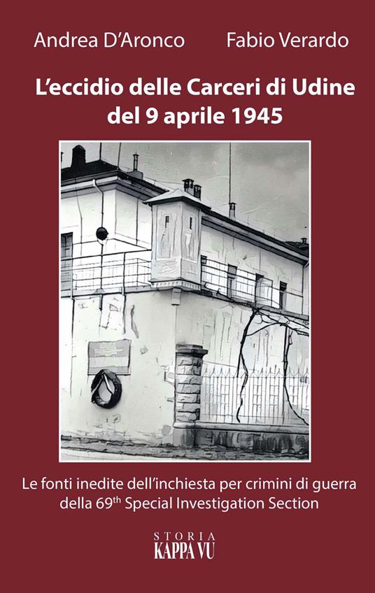 L' eccidio delle carceri di Udine del 9 aprile 1945. Le foto inedite dell'inchiesta per criminali di guerra della 69th special investigation section - Fabio Verardo,Andrea D'Aronco - copertina