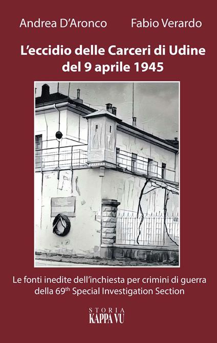 L' eccidio delle carceri di Udine del 9 aprile 1945. Le foto inedite dell'inchiesta per criminali di guerra della 69th special investigation section - Fabio Verardo,Andrea D'Aronco - copertina