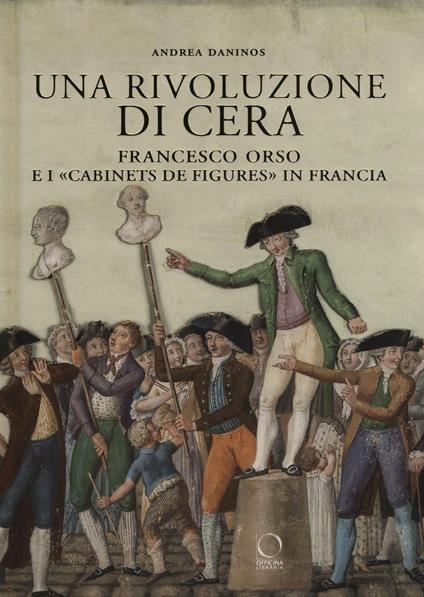 Una rivoluzione di cera. Francesco Orso e i «Cabinets de figures» in Francia - Andrea Daninos - copertina