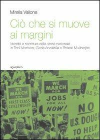 Ciò che si muove ai margini. Identità e riscrittura della storia nazionale in Toni Morrison, Gloria Anzaldúa e Bharati Mukherjee - Mirella Vallone - copertina