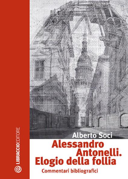 Alessandro Antonelli. Elogio della follia. Commentari bibliografici - Alberto Soci - copertina