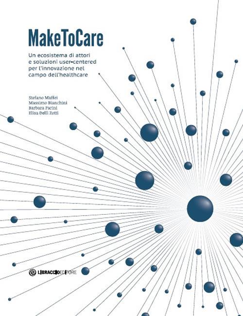 MakeToCare. Un ecosistema di attori e soluzioni user-centered per l'innovazione nel campo dell'healthcare - Stefano Maffei,Massimo Bianchini,Barbara Parini - copertina