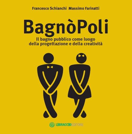 BagnòPoli. Il bagno pubblico come luogo della progettazione e della creatività - Francesco Schianchi,Massimo Farinatti - copertina