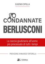 Condannate Berlusconi. La caccia giudiziaria all'uomo più processato di tutti i tempi