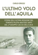 L' ultimo volo dell'aquila. Storia dell'ultima missione del tenente pilota Aristide Sarti del 2° Gruppo Caccia dell'ANR