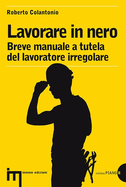 Lavorare in nero. Breve manuale a tutela del lavoratore irregolare - Roberto Colantonio - copertina