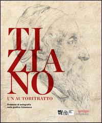 Tiziano. Un autoritratto. Problemi di autografia nella grafica tizianesca. Catalogo della mostra (Venezia, marzo-giugno 2014). Ediz. multilingue - copertina