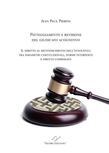 Patteggiamento e rimozione del giudicato acognitivo. Il diritto al riconoscimento dell’innocenza tra parametri costituzionali, norme interposte e diritto comparato - Jean Paul Pierini - copertina