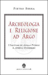 Archeologia e religione ad Argo. I santuari di Apollo Pythios a Ethena Oxyderkes - Pietro Serra - copertina