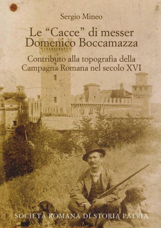 Le «cacce» di messer Domenico Boccamazza. Contributo alla topografia della Campagna romana nel secolo XVI. Con CD-ROM - Sergio Mineo - copertina