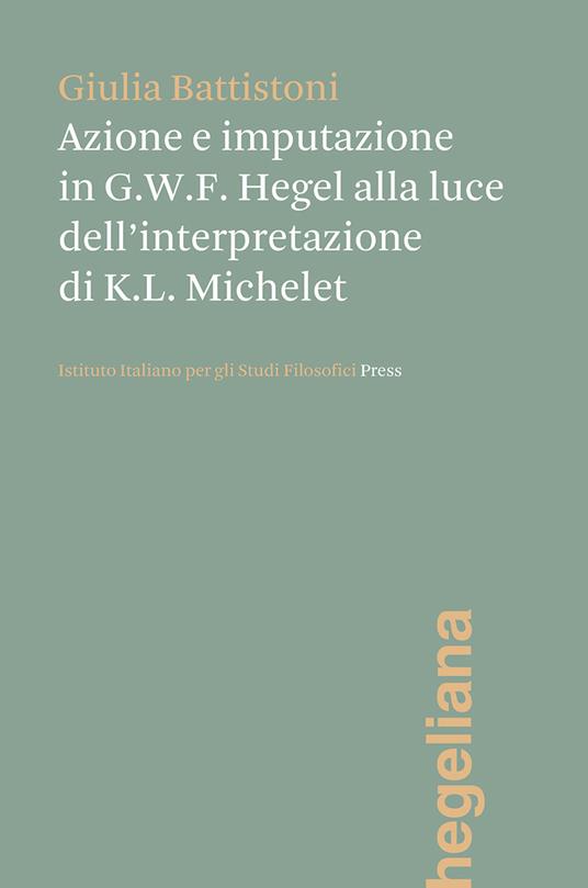 Azione e imputazione in Hegel alla luce dell'interpretazione di Karl Ludwig Michelet - Giulia Battistoni - copertina