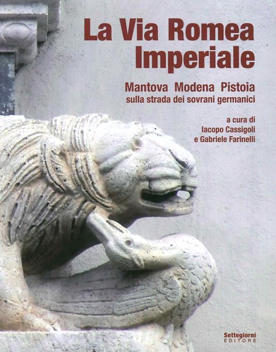 La via romea imperiale. Mantova, Modena, Pistoia. Sulla strada dei sovrani germanici - Iacopo Cassigoli,Gabriele Farinelli - copertina