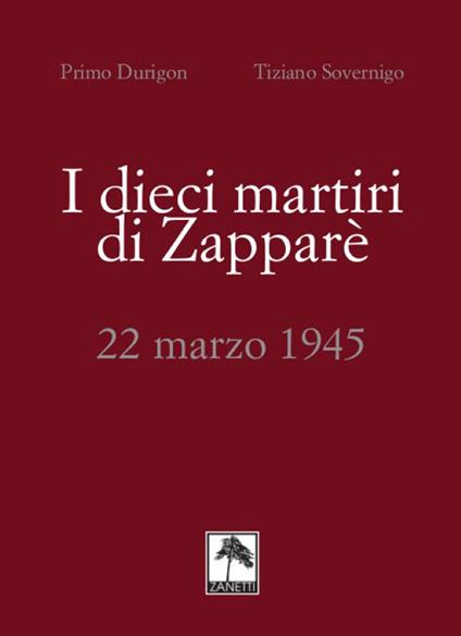 I dieci martiri di Zapparè. 22 marzo 1945 - Primo Durigon,Tiziano Sovernigo - copertina