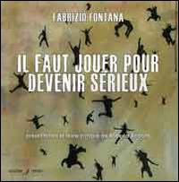 Il faut jouer pour devenir sérieux. Catalogo della mostra (Nizza, 15 marzo-14 aprile 2014). Ediz. multinazionale - Fabrizio Fontana - copertina