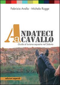 Andateci a cavallo. Guida al turismo equestre nel Salento. Con 11 mappe e 11 itinerari - Fabrizia Aralla,Michela Rugge - copertina