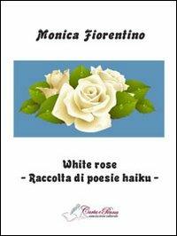 White rose. Raccolta di poesie haiku - Monica Fiorentino - copertina