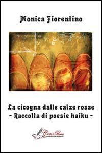 La cicogna dalle calze rosse. Raccolta di poesie haiku - Monica Fiorentino - copertina