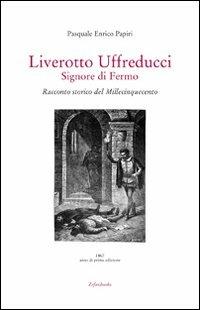 Liverotto Uffreducci. Signore di Fermo. Racconto storico del Millecinquecento - Pasquale E. Papiri - copertina