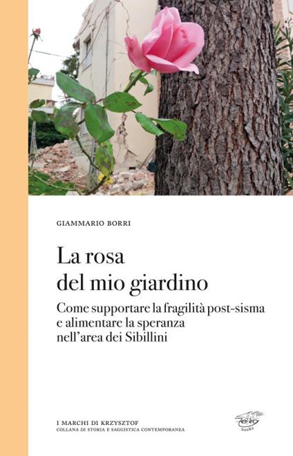 La rosa del mio giardino. Come supportare la fragilità post-sisma e alimentare la speranza nell'area dei Sibillini - Giammario Borri - copertina