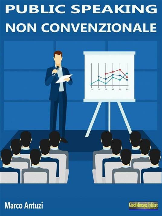 Public speaking non convenzionale. Come conquistare il pubblico con la comunicazione persuasiva - Marco Antuzi - ebook