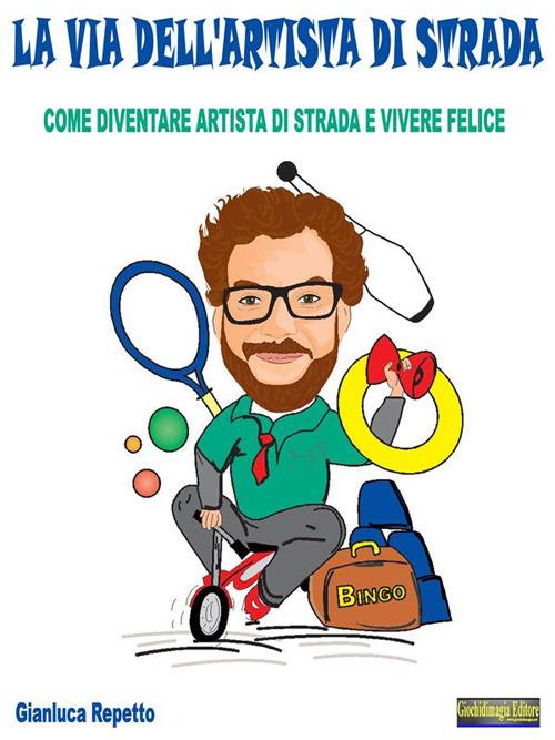 La via dell'artista di strada. Come diventare artista di strada e vivere felice - Gianluca Repetto - ebook