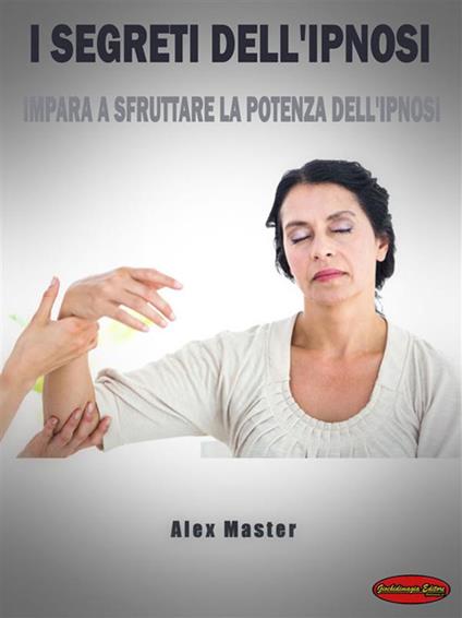 I segreti dell'ipnosi. Impara a sfruttare la potenza dell'ipnosi - Alex Master - ebook