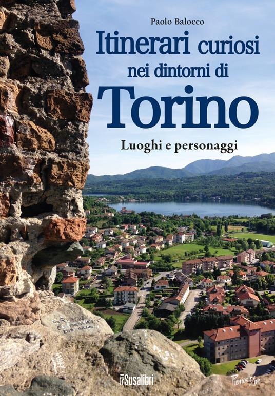 Itinerari curiosi nei dintorni di Torino. Luoghi e personaggi - Paolo Balocco - copertina