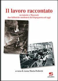 Il lavoro raccontato. Acciaierie e Maserati: due fabbriche modenesi dal dopoguerra ad oggi - Anna Maria Pedretti - copertina