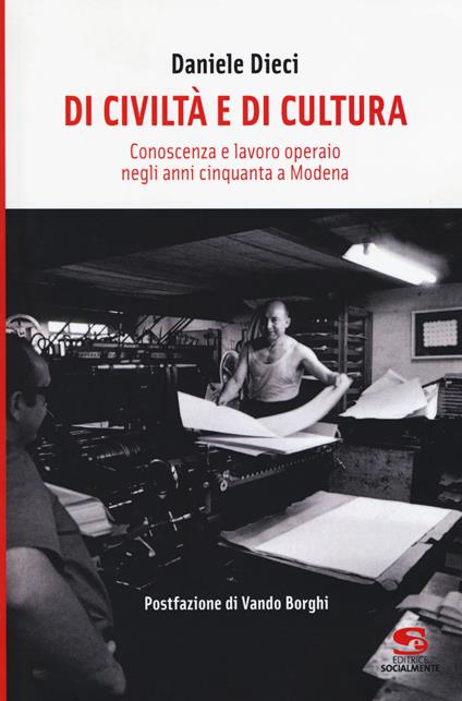 Di civiltà e di cultura. Conoscenza e lavoro operaio negli anni Cinquanta a Modena - Daniele Dieci - copertina