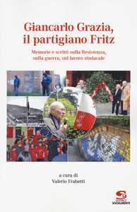 Image of Giancarlo Grazia, il partigiano Fritz. Memorie e scritti sulla Resistenza, sulla guerra, sul lavoro sindacale