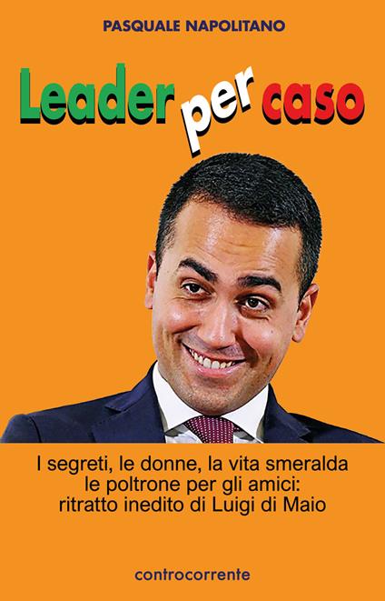 Leader per caso. I segreti, le donne, la vita smeralda, le poltrone per gli amici: ritratto inedito di Luigi di Maio - Pasquale Napolitano - copertina