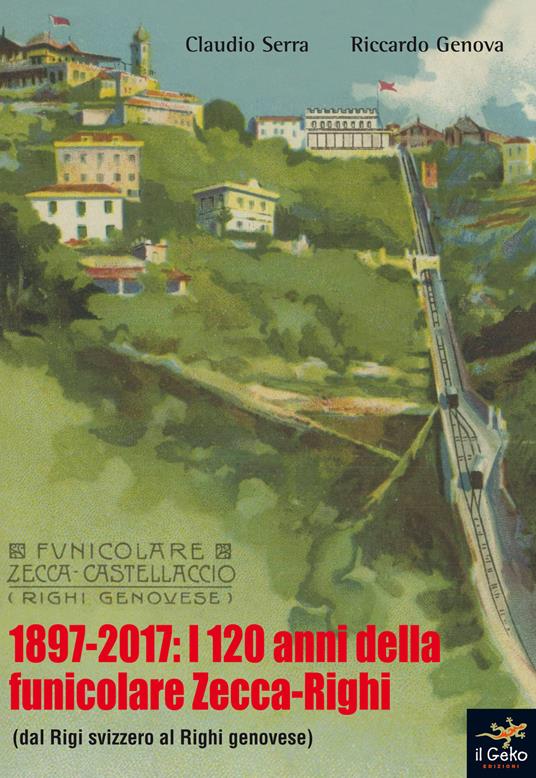 1897-2017: i 120 anni della funicolare Zecca-Righi. Dal Righi svizzero al Righi genovese - Claudio Serra,Riccardo Genova - copertina