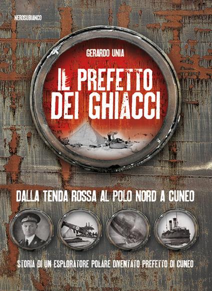 Il prefetto dei ghiacci. Dalla tenda rossa al Polo Nord a Cuneo. Storia di un esploratore polare diventato prefetto di Cuneo - Gerardo Unia - copertina